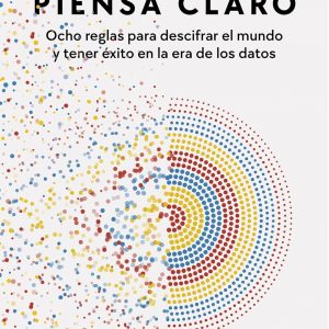 Piensa claro: Ocho reglas para descifrar el mundo y tener éxito en la era de los datos